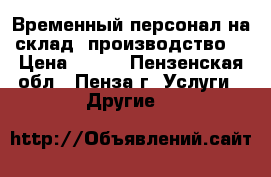 Временный персонал на склад, производство. › Цена ­ 100 - Пензенская обл., Пенза г. Услуги » Другие   